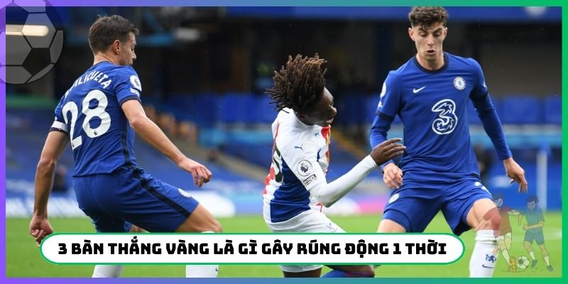 3 bàn thắng vàng là gì gây rúng động 1 thời