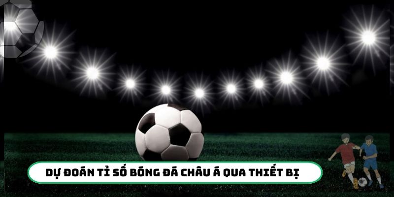 Dự đoán tỉ số bóng đá Châu Á qua các mức chấp