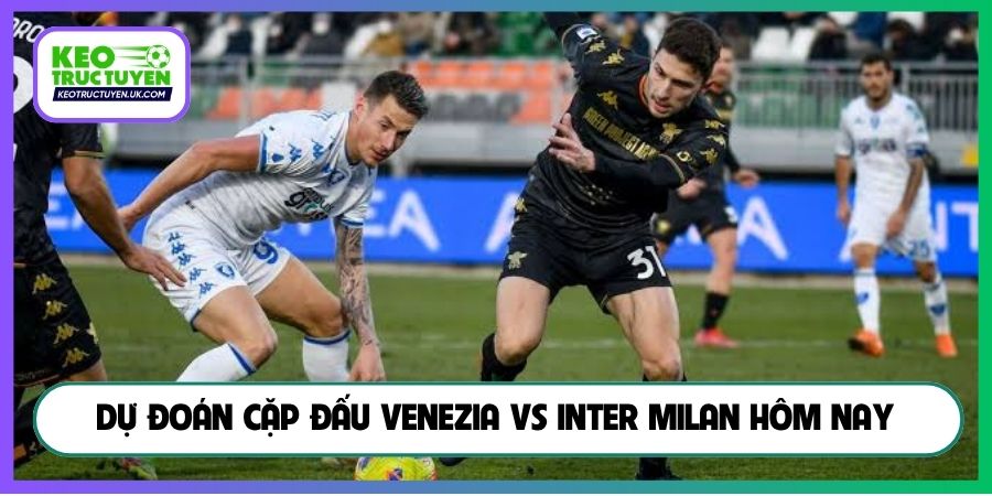 Dự đoán cặp đấu Venezia vs Inter Milan hôm nay