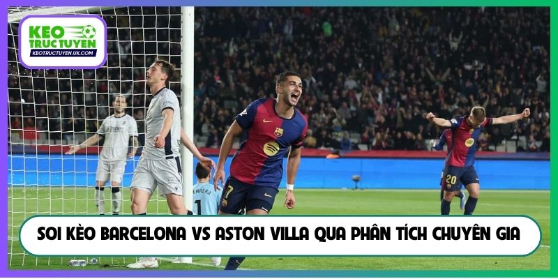 Soi kèo Barcelona vs Aston Villa qua phân tích chuyên gia